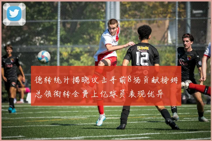 德转统计揭晓攻击手前8场贡献榜姆总领衔转会费上亿球员表现优异