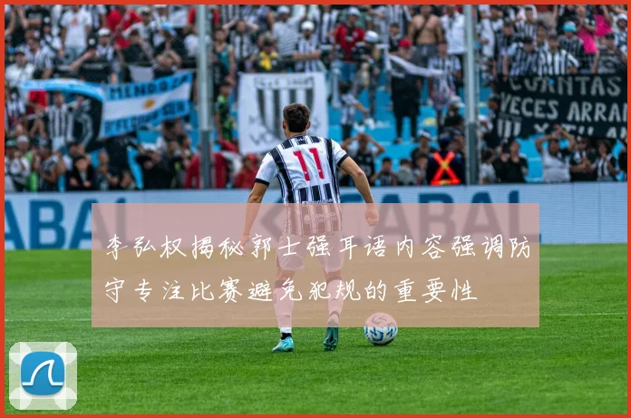 李弘权揭秘郭士强耳语内容强调防守专注比赛避免犯规的重要性