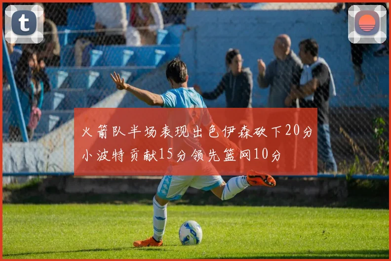 火箭队半场表现出色伊森砍下20分小波特贡献15分领先篮网10分