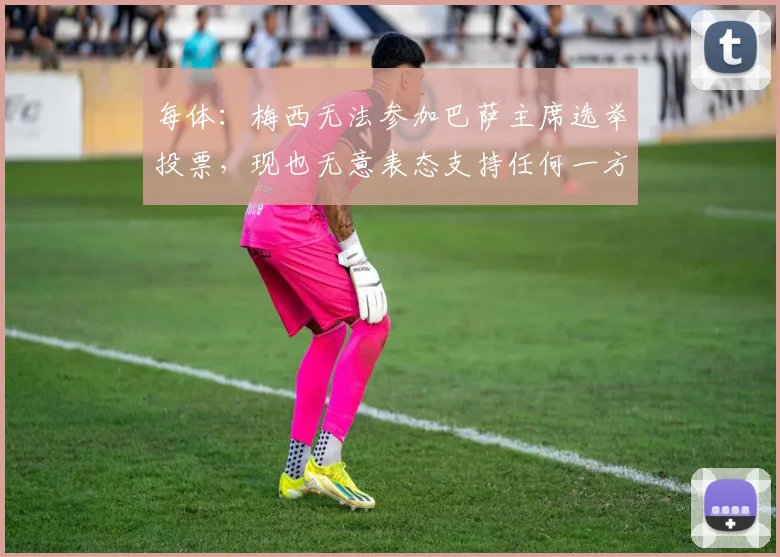每体：梅西无法参加巴萨主席选举投票，现也无意表态支持任何一方