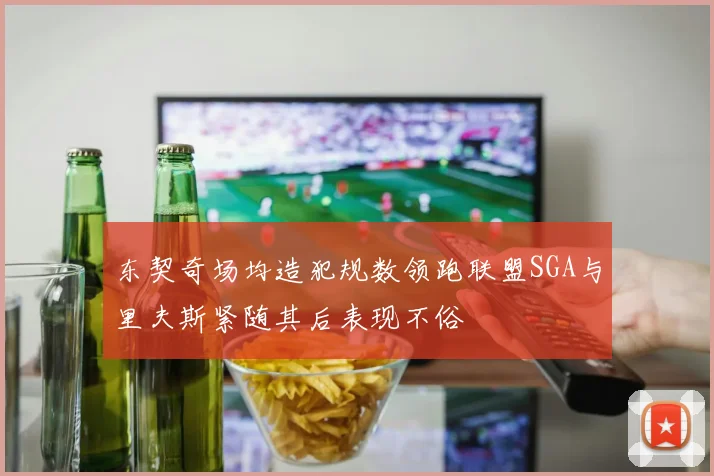 东契奇场均造犯规数领跑联盟SGA与里夫斯紧随其后表现不俗