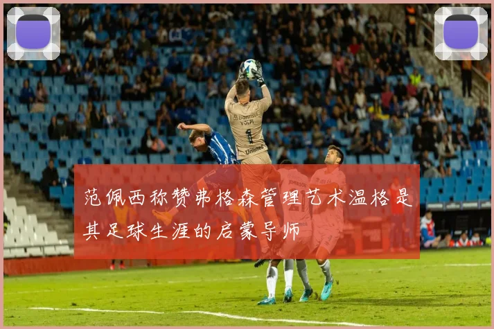 范佩西称赞弗格森管理艺术温格是其足球生涯的启蒙导师