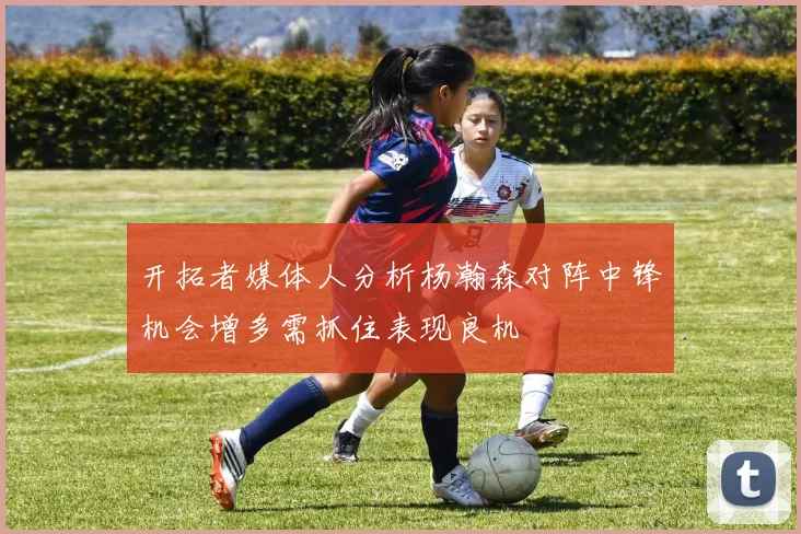 开拓者媒体人分析杨瀚森对阵中锋机会增多需抓住表现良机