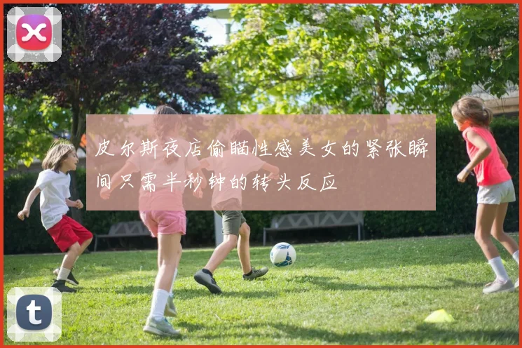 皮尔斯夜店偷瞄性感美女的紧张瞬间只需半秒钟的转头反应