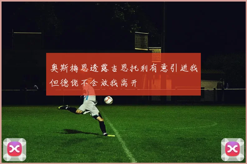 奥斯梅恩透露吉恩托利有意引进我但德佬不会放我离开