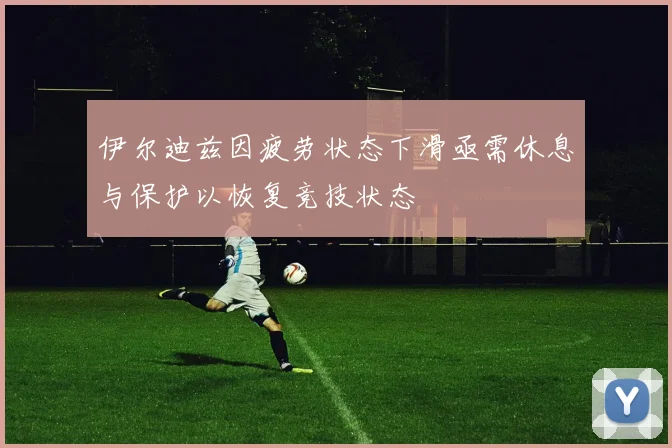 伊尔迪兹因疲劳状态下滑亟需休息与保护以恢复竞技状态