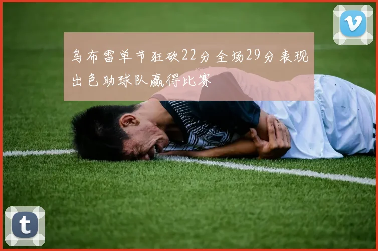 乌布雷单节狂砍22分全场29分表现出色助球队赢得比赛