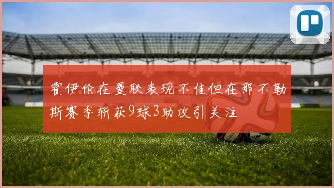霍伊伦在曼联表现不佳但在那不勒斯赛季斩获9球3助攻引关注