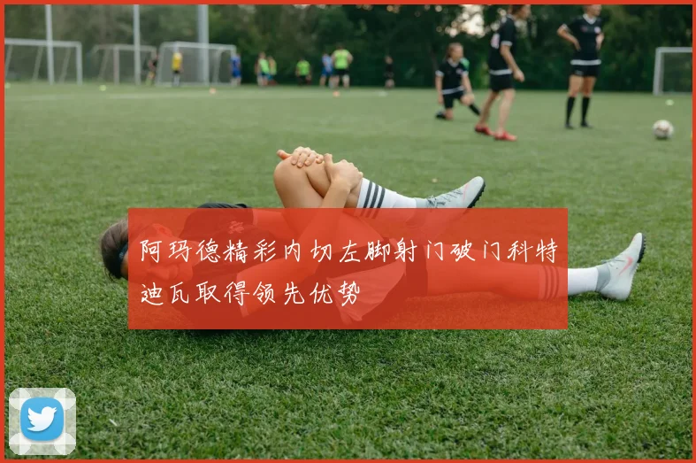 阿玛德精彩内切左脚射门破门科特迪瓦取得领先优势
