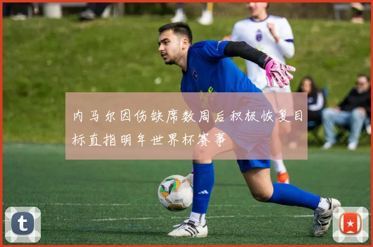 内马尔因伤缺席数周后积极恢复目标直指明年世界杯赛事