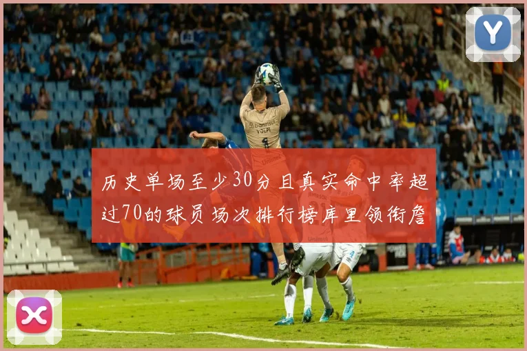 历史单场至少30分且真实命中率超过70的球员场次排行榜库里领衔詹姆斯杜兰特紧随其后