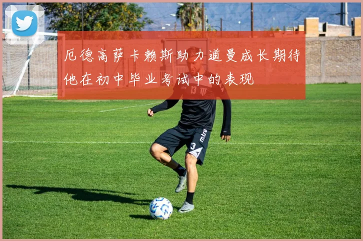 厄德高萨卡赖斯助力道曼成长期待他在初中毕业考试中的表现