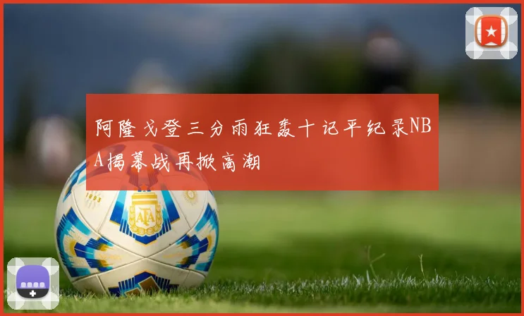 阿隆戈登三分雨狂轰十记平纪录NBA揭幕战再掀高潮