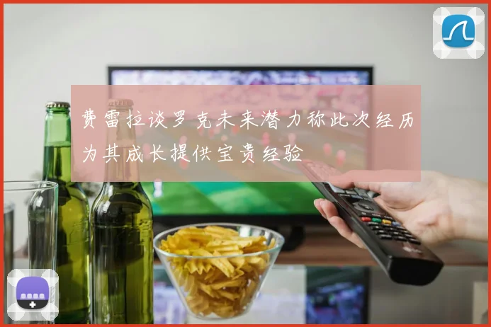 费雷拉谈罗克未来潜力称此次经历为其成长提供宝贵经验