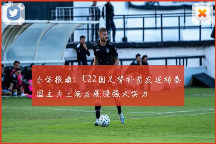 东体报道：U22国足替补首发逆转泰国主力上场后展现强大实力