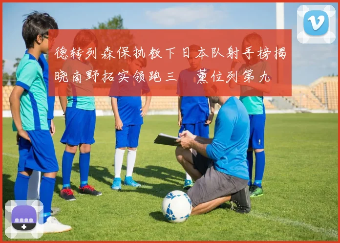 德转列森保执教下日本队射手榜揭晓南野拓实领跑三笘薰位列第九