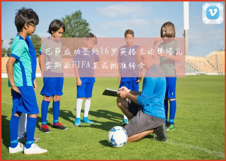 巴萨成功签约16岁英格兰边锋塔瓦雷斯获FIFA正式批准转会