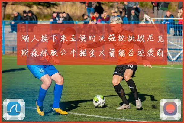 湖人接下来五场对决强敌挑战尼克斯森林狼公牛掘金火箭能否逆袭前五