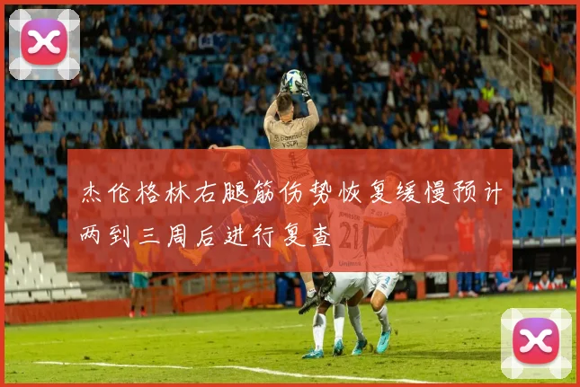 杰伦格林右腿筋伤势恢复缓慢预计两到三周后进行复查