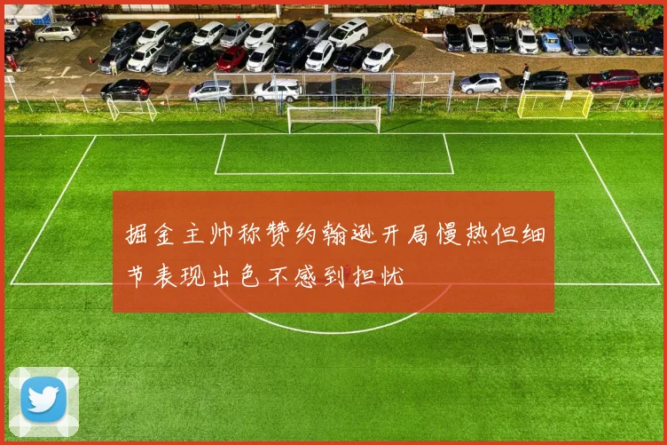 掘金主帅称赞约翰逊开局慢热但细节表现出色不感到担忧