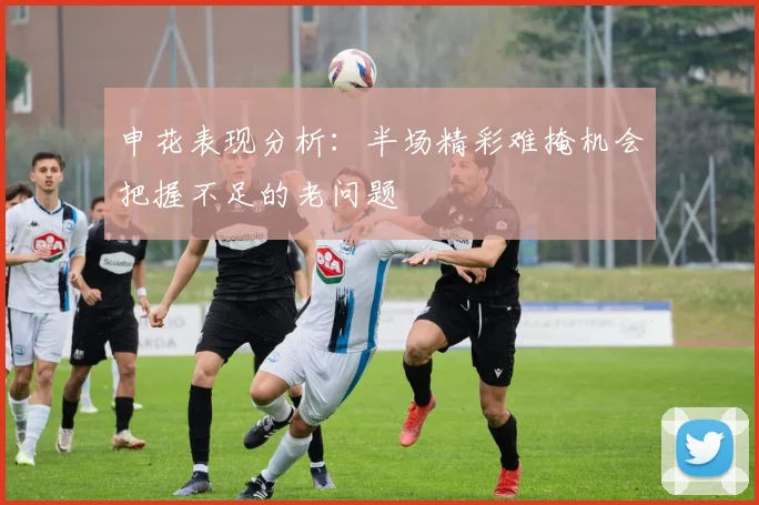 申花表现分析：半场精彩难掩机会把握不足的老问题