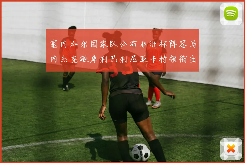 塞内加尔国家队公布非洲杯阵容马内杰克逊库利巴利尼亚卡特领衔出征