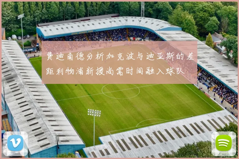 费迪南德分析加克波与迪亚斯的差距利物浦新援尚需时间融入球队